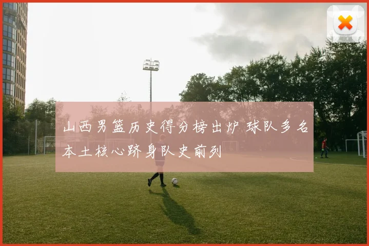 山西男篮历史得分榜出炉 球队多名本土核心跻身队史前列