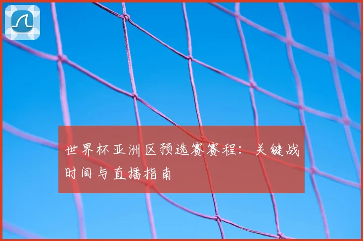 世界杯亚洲区预选赛赛程：关键战时间与直播指南