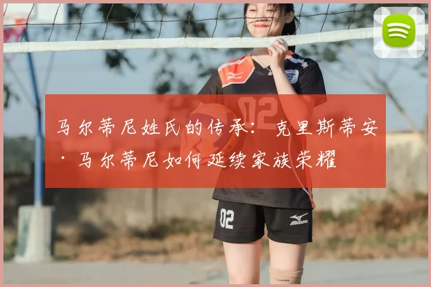 马尔蒂尼姓氏的传承：克里斯蒂安·马尔蒂尼如何延续家族荣耀