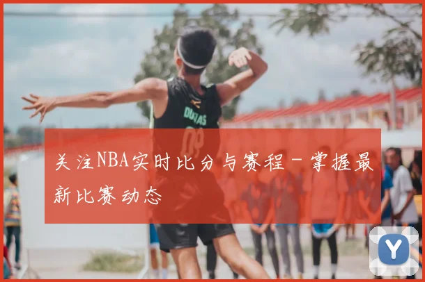 关注NBA实时比分与赛程 - 掌握最新比赛动态