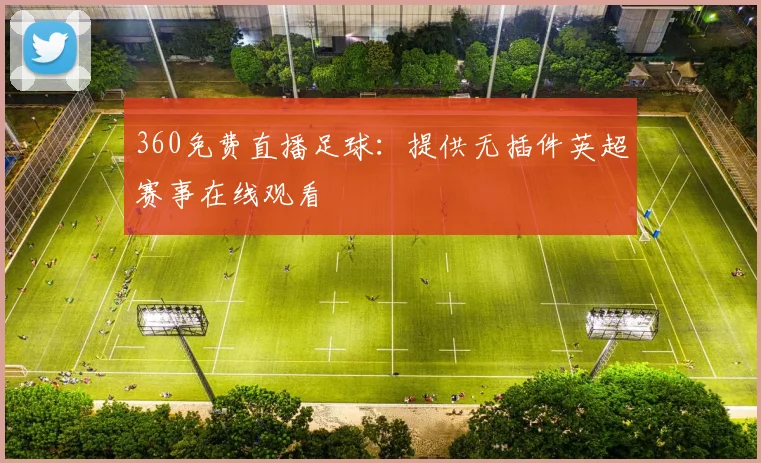 360免费直播足球：提供无插件英超赛事在线观看