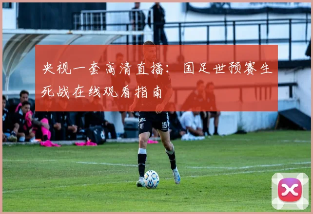 央视一套高清直播：国足世预赛生死战在线观看指南