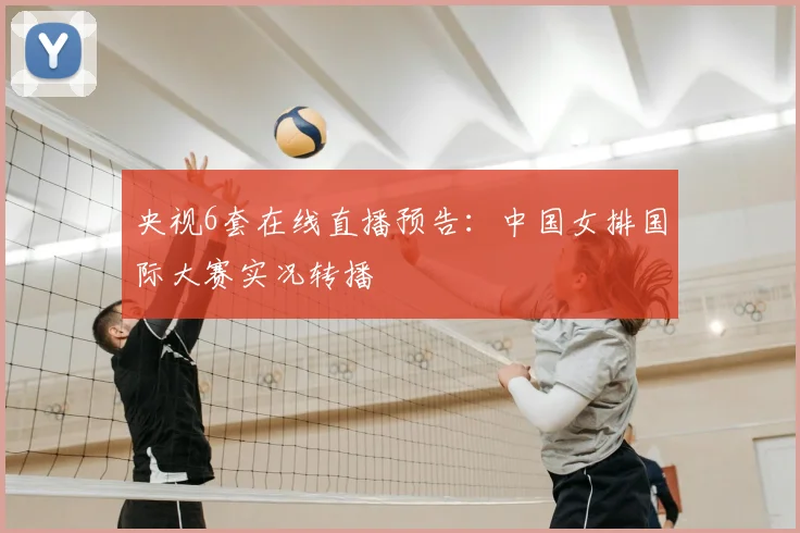 央视6套在线直播预告：中国女排国际大赛实况转播