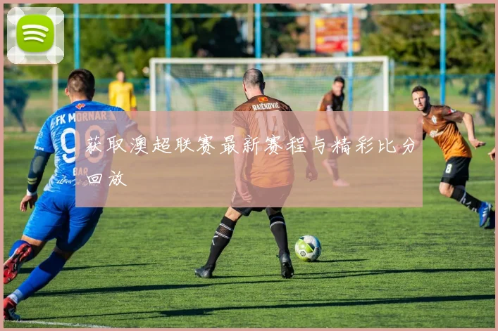 获取澳超联赛最新赛程与精彩比分回放