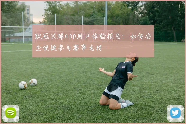 欧冠买球app用户体验报告：如何安全便捷参与赛事竞猜