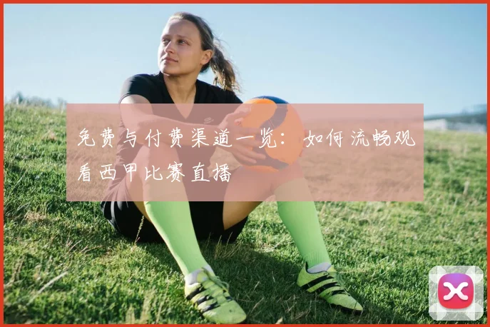 免费与付费渠道一览：如何流畅观看西甲比赛直播