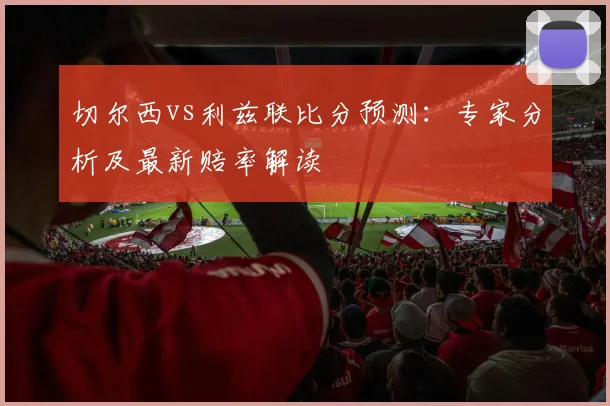 切尔西vs利兹联比分预测:专家分析及最新赔率解读