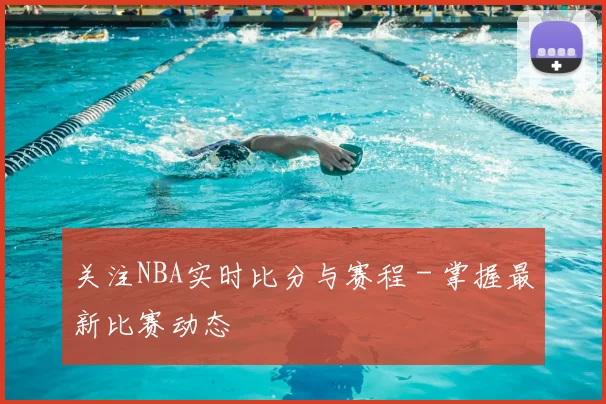 关注NBA实时比分与赛程 - 掌握最新比赛动态