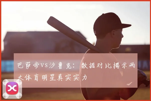 巴萨帝vs沙鲁克：数据对比揭示两大体育明星真实实力